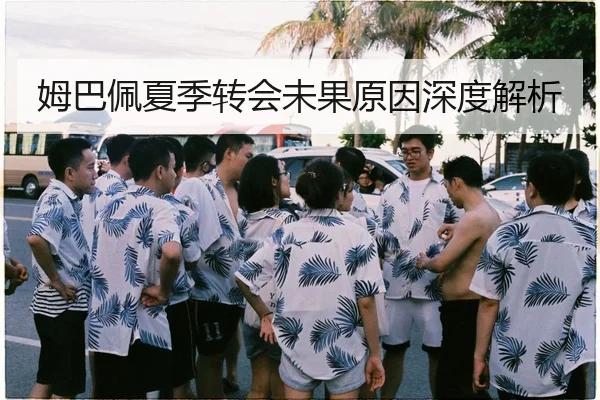 姆巴佩夏季转会未果原因深度解析